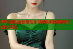 哔咔漫画全新启动引领精彩阅读新时代盛大开启