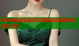 哔咔漫画全新启动引领精彩阅读新时代盛大开启