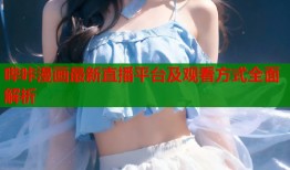 哔咔漫画最新直播平台及观看方式全面解析