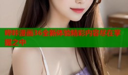 哔咔漫画36全新体验精彩内容尽在掌握之中