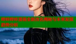 哔咔哔咔漫画全新改名揭秘与未来发展趋势分析