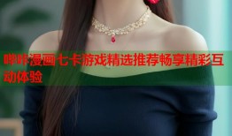 哔咔漫画七卡游戏精选推荐畅享精彩互动体验