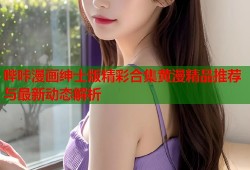 哔咔漫画绅士版精彩合集黄漫精品推荐与最新动态解析