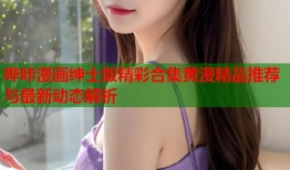 哔咔漫画绅士版精彩合集黄漫精品推荐与最新动态解析