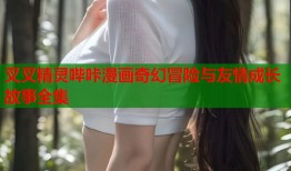 叉叉精灵哔咔漫画奇幻冒险与友情成长故事全集