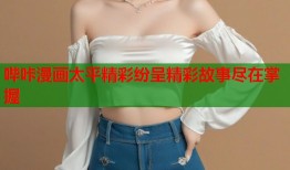 哔咔漫画太平精彩纷呈精彩故事尽在掌握