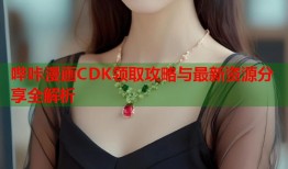 哔咔漫画CDK领取攻略与最新资源分享全解析