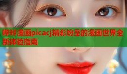 哔咔漫画picacj精彩纷呈的漫画世界全新体验指南