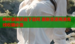 哔咔漫画还能下载吗 最新资源高速离线收藏必备