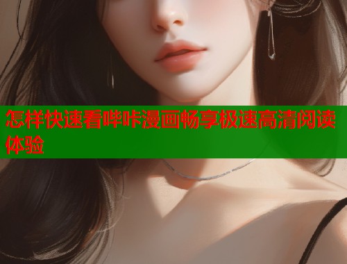 怎样快速看哔咔漫画畅享极速高清阅读体验