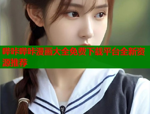哔咔哔咔漫画大全免费下载平台全新资源推荐