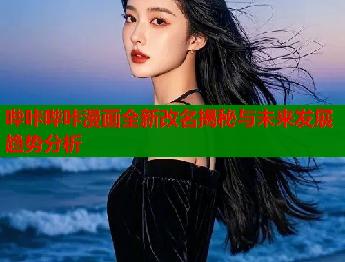 哔咔哔咔漫画全新改名揭秘与未来发展趋势分析