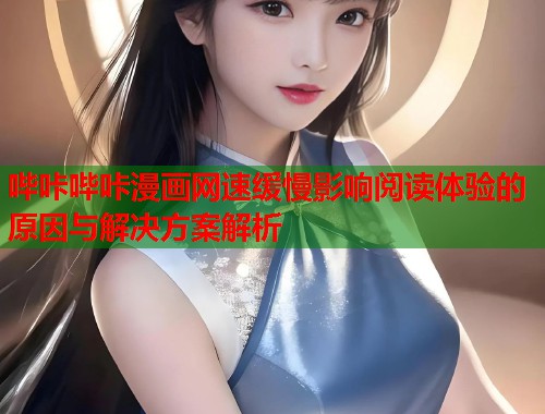 哔咔哔咔漫画网速缓慢影响阅读体验的原因与解决方案解析