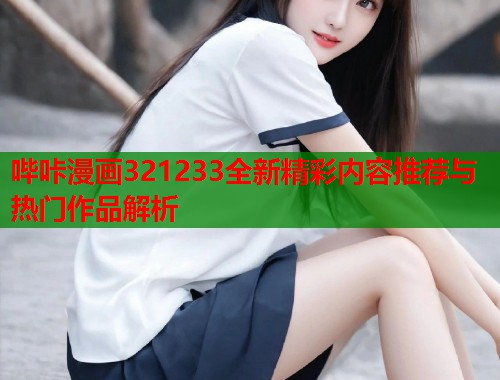 哔咔漫画321233全新精彩内容推荐与热门作品解析