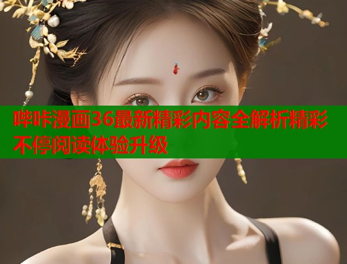 哔咔漫画36最新精彩内容全解析精彩不停阅读体验升级