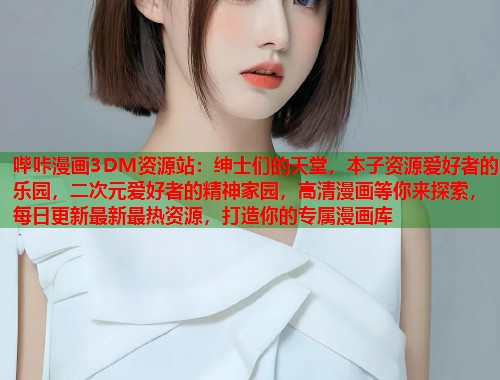 哔咔漫画3DM资源站：绅士们的天堂，本子资源爱好者的乐园，二次元爱好者的精神家园，高清漫画等你来探索，每日更新最新最热资源，打造你的专属漫画库