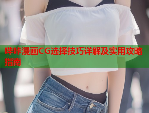 哔咔漫画CG选择技巧详解及实用攻略指南