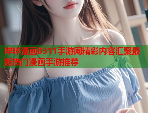哔咔漫画0311手游网精彩内容汇聚最新热门漫画手游推荐