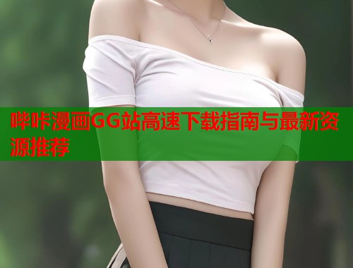 哔咔漫画GG站高速下载指南与最新资源推荐