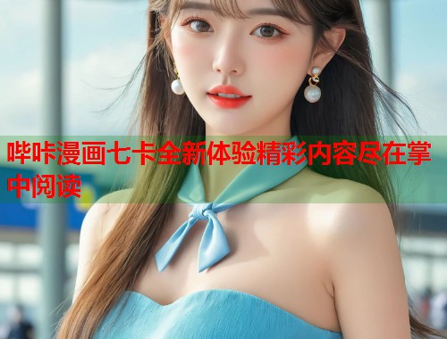 哔咔漫画七卡全新体验精彩内容尽在掌中阅读