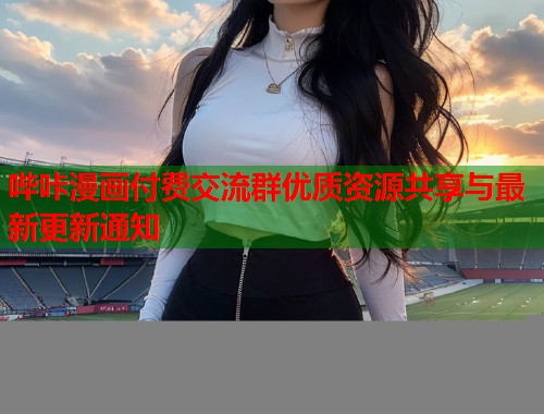 哔咔漫画付费交流群优质资源共享与最新更新通知