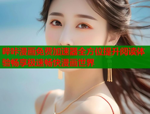 哔咔漫画免费加速器全方位提升阅读体验畅享极速畅快漫画世界