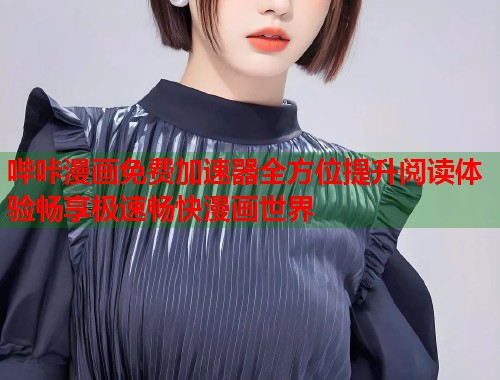 哔咔漫画免费加速器全方位提升阅读体验畅享极速畅快漫画世界