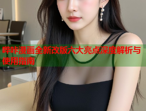 哔咔漫画全新改版六大亮点深度解析与使用指南