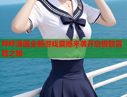 哔咔漫画全新游戏震撼来袭开启极致冒险之旅