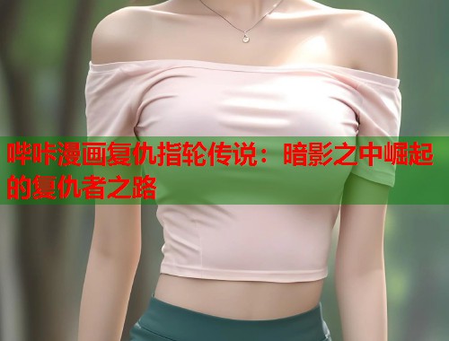 哔咔漫画复仇指轮传说：暗影之中崛起的复仇者之路