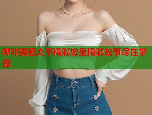 哔咔漫画太平精彩纷呈精彩故事尽在掌握