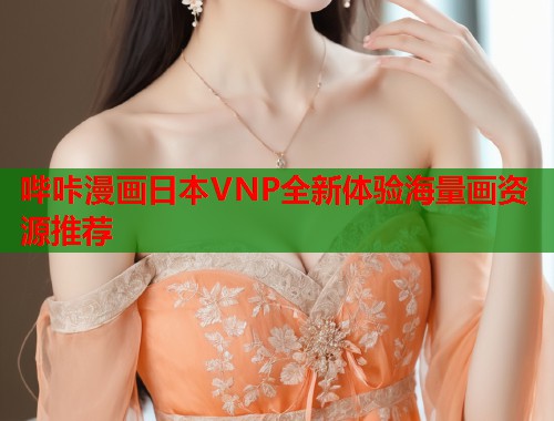 哔咔漫画日本VNP全新体验海量画资源推荐