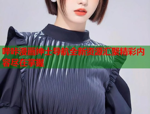 哔咔漫画绅士导航全新资源汇聚精彩内容尽在掌握