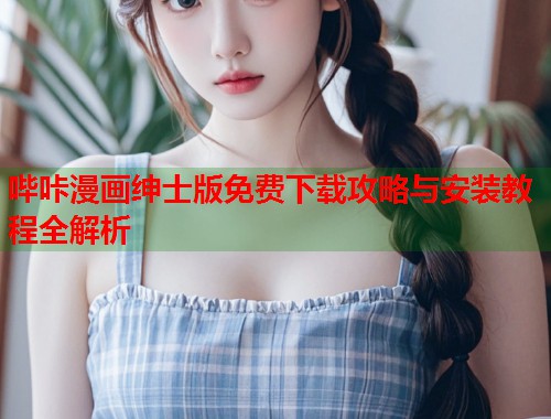 哔咔漫画绅士版免费下载攻略与安装教程全解析