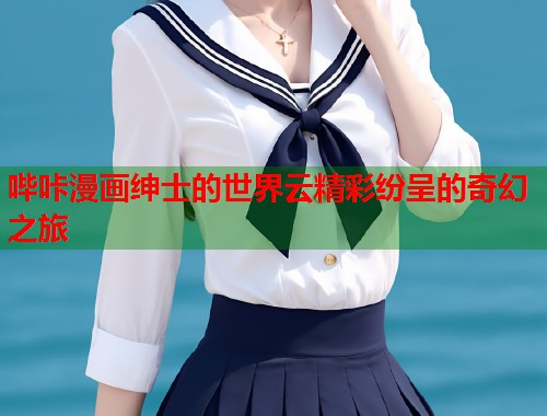 哔咔漫画绅士的世界云精彩纷呈的奇幻之旅