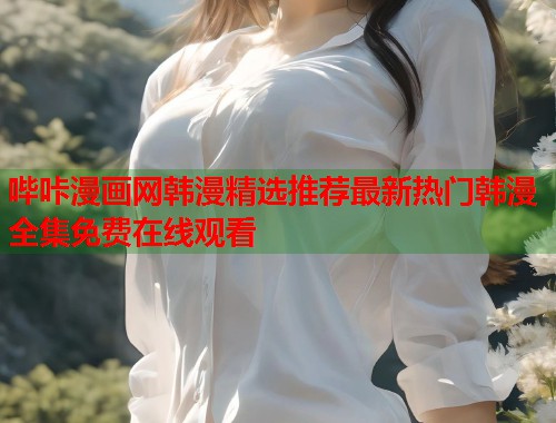 哔咔漫画网韩漫精选推荐最新热门韩漫全集免费在线观看