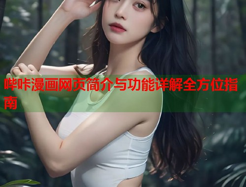 哔咔漫画网页简介与功能详解全方位指南 哔咔漫画网页简介与功能详解全方位指南