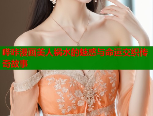 哔咔漫画美人祸水的魅惑与命运交织传奇故事