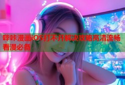 哔咔漫画iOS打不开解决攻略高清流畅看漫必备