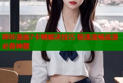 哔咔漫画7卡顿解决技巧 极速流畅追漫必备神器