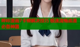 哔咔漫画7卡顿解决技巧 极速流畅追漫必备神器