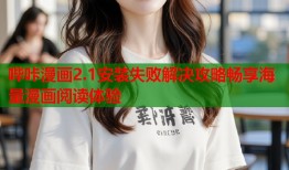 哔咔漫画2.1安装失败解决攻略畅享海量漫画阅读体验