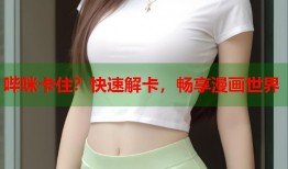 哔咪卡住？快速解卡，畅享漫画世界