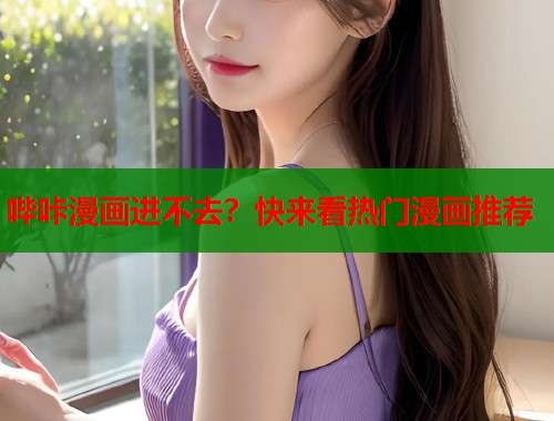 哔咔漫画进不去？快来看热门漫画推荐