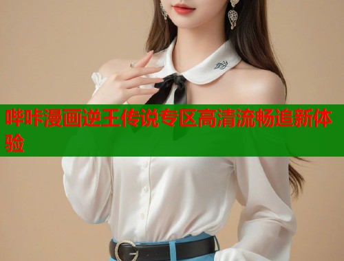 哔咔漫画逆王传说专区高清流畅追新体验
