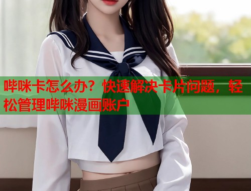 哔咪卡怎么办？快速解决卡片问题，轻松管理哔咪漫画账户