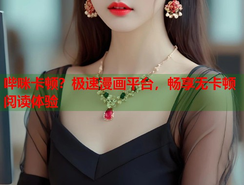 哔咪卡顿？极速漫画平台，畅享无卡顿阅读体验