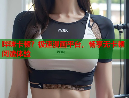 哔咪卡顿？极速漫画平台，畅享无卡顿阅读体验