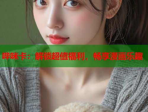 哔咪卡：解锁超值福利，畅享漫画乐趣