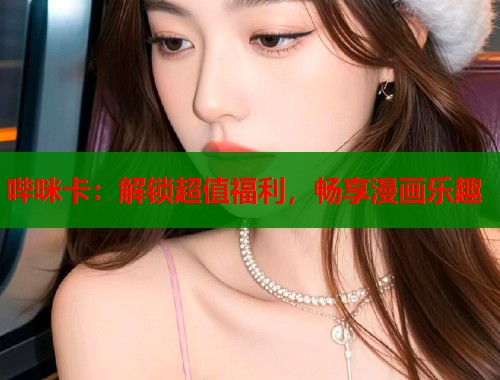 哔咪卡：解锁超值福利，畅享漫画乐趣